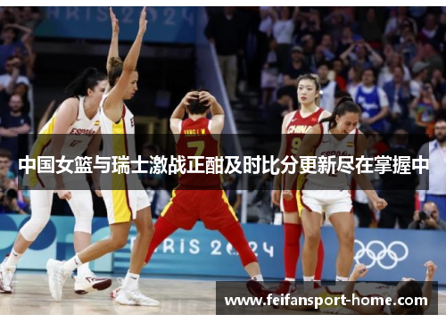 中国女篮与瑞士激战正酣及时比分更新尽在掌握中