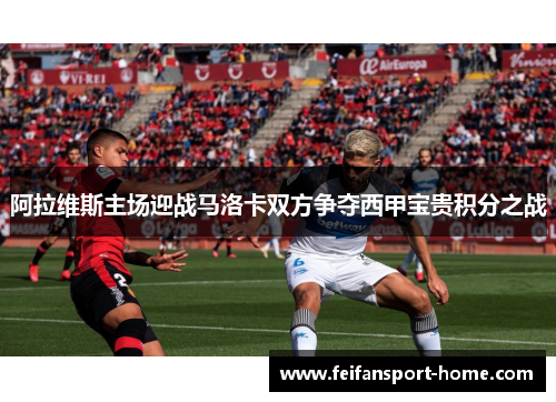 阿拉维斯主场迎战马洛卡双方争夺西甲宝贵积分之战